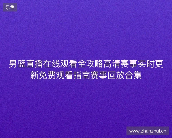 男篮直播在线观看全攻略高清赛事实时更新免费观看指南赛事回放合集
