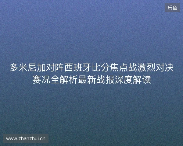 多米尼加对阵西班牙比分焦点战激烈对决赛况全解析最新战报深度解读 多米尼加对阵西班牙比分焦点战激烈对决赛况全解析最新战报深度解读