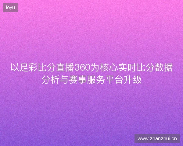 以足彩比分直播360为核心实时比分数据分析与赛事服务平台升级 以足彩比分直播360为核心实时比分数据分析与赛事服务平台升级