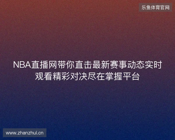 NBA直播网带你直击最新赛事动态实时观看精彩对决尽在掌握平台 NBA直播网带你直击最新赛事动态实时观看精彩对决尽在掌握平台