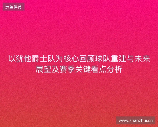 以犹他爵士队为核心回顾球队重建与未来展望及赛季关键看点分析