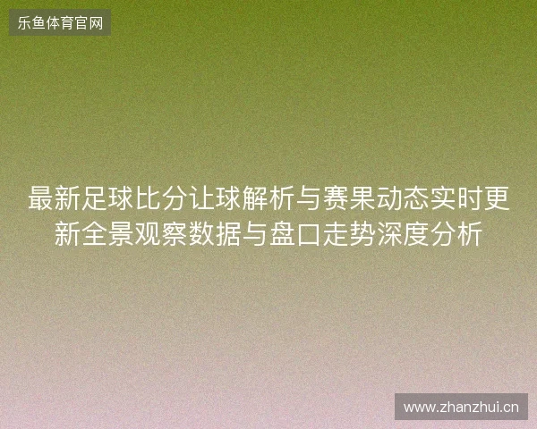 最新足球比分让球解析与赛果动态实时更新全景观察数据与盘口走势深度分析