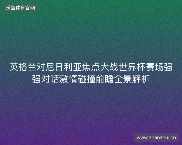 英格兰对尼日利亚焦点大战世界杯赛场强强对话激情碰撞前瞻全景解析