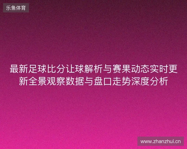 最新足球比分让球解析与赛果动态实时更新全景观察数据与盘口走势深度分析 最新足球比分让球解析与赛果动态实时更新全景观察数据与盘口走势深度分析