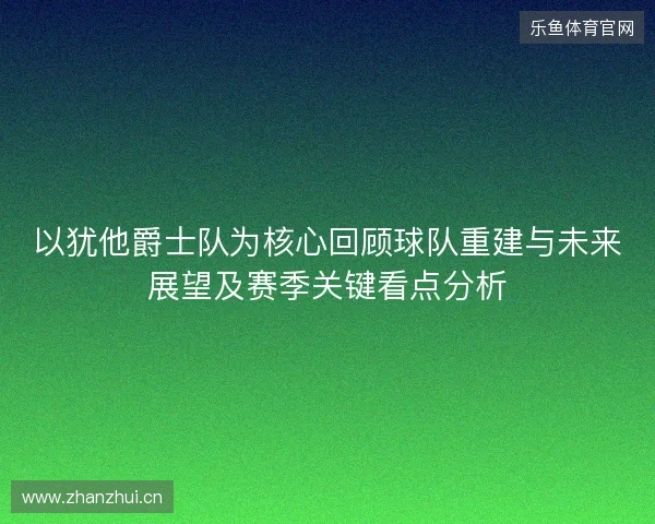以犹他爵士队为核心回顾球队重建与未来展望及赛季关键看点分析 以犹他爵士队为核心回顾球队重建与未来展望及赛季关键看点分析