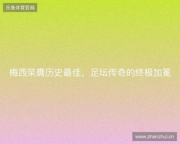 梅西荣膺历史最佳，足坛传奇的终极加冕