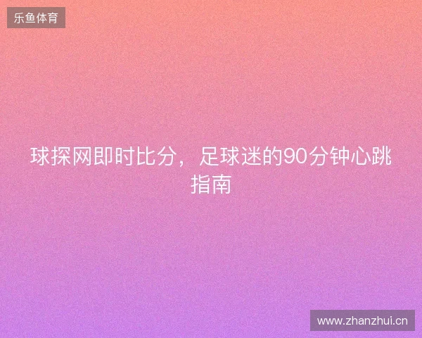 球探网即时比分，足球迷的90分钟心跳指南