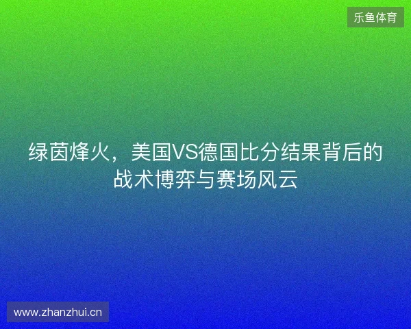 绿茵烽火，美国VS德国比分结果背后的战术博弈与赛场风云