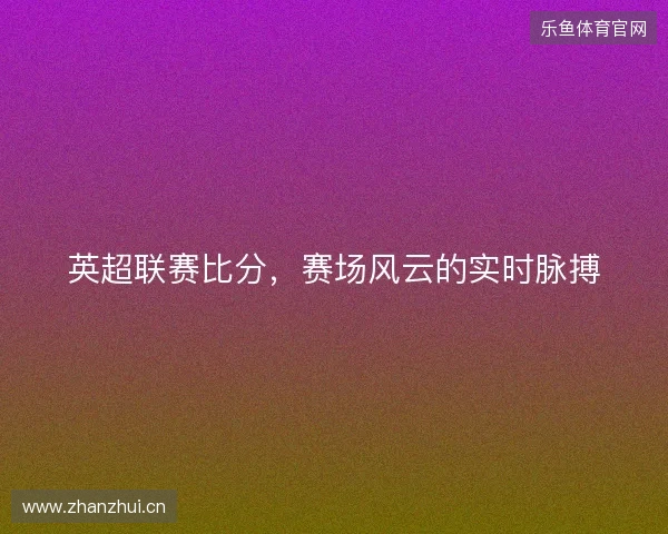 英超联赛比分，赛场风云的实时脉搏
