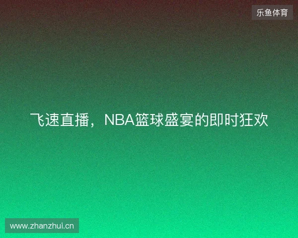飞速直播，NBA篮球盛宴的即时狂欢